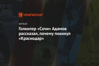 Денис Адамов - Голкипер «Сочи» Адамов рассказал, почему покинул «Краснодар» - championat.com - Сочи - Краснодар