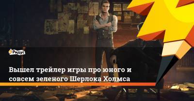 Шерлок Холмс - Вышел трейлер игры про юного и совсем зеленого Шерлока Холмса - ridus.ru