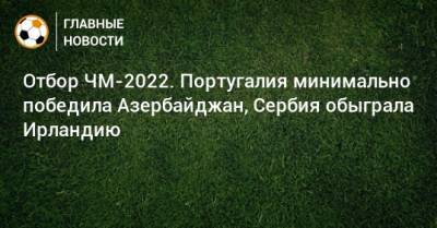 Португалия - Отбор ЧМ-2022. Португалия минимально победила Азербайджан, Сербия обыграла Ирландию - bombardir.ru - Сербия - Португалия - Азербайджан - Ирландия