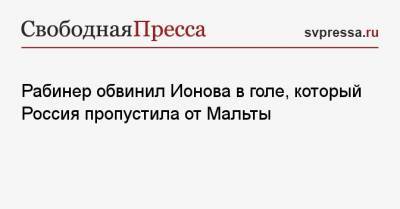 Антон Шунин - Александр Соболев - Алексей Ионов - Даниил Фомин - Рабинер обвинил Ионова в голе, который Россия пропустила от Мальты - svpressa.ru - Краснодар - Мальта