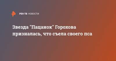 Звезда "Пацанок" Горохова призналась, что съела своего пса - ren.tv
