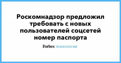 Антон Горелкин - Роскомнадзор предложил требовать с новых пользователей соцсетей номер паспорта - forbes.ru