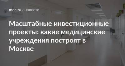 Масштабные инвестиционные проекты: какие медицинские учреждения построят в Москве - mos.ru - Москва