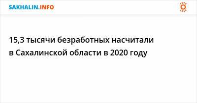 15,3 тысячи безработных насчитали в Сахалинской области в 2020 году - sakhalin.info - Сахалинская обл.