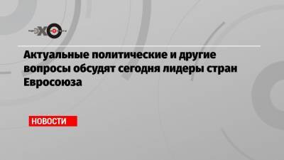 Владимир Путин - Алексей Навальный - Шарль Мишель - Актуальные политические и другие вопросы обсудят сегодня лидеры стран Евросоюза - echo.msk.ru - Москва