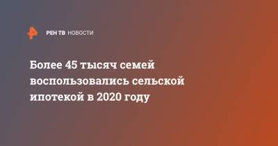 Более 45 тысяч семей воспользовались сельской ипотекой в 2020 году - ren.tv