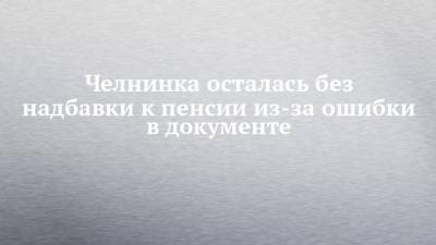 Челнинка осталась без надбавки к пенсии из-за ошибки в документе - chelny-izvest.ru