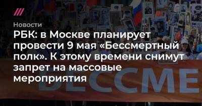 РБК: в Москве планирует провести 9 мая «Бессмертный полк». К этому времени снимут запрет на массовые мероприятия - tvrain.ru - Москва