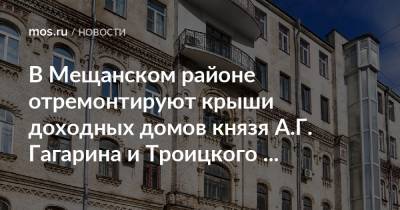В Мещанском районе отремонтируют крыши доходных домов князя А.Г. Гагарина и Троицкого подворья - mos.ru - Москва