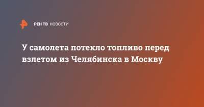 У самолета потекло топливо перед взлетом из Челябинска в Москву - ren.tv - Москва - Челябинск - Уральск