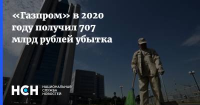 «Газпром» в 2020 году получил 707 млрд рублей убытка - nsn.fm