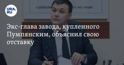 Дмитрий Пумпянский - Экс-глава завода, купленного Пумпянским, объяснил свою отставку - ura.news