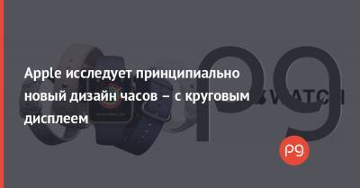 Apple исследует принципиально новый дизайн часов – с круговым дисплеем - thepage.ua