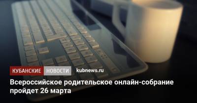 Всероссийское родительское онлайн-собрание пройдет 26 марта - kubnews.ru - Краснодарский край