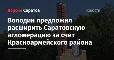 Вячеслав Володин - Володин предложил расширить Саратовскую агломерацию за счет Красноармейского района - nversia.ru - Саратов - район Красноармейский - Красноармейск
