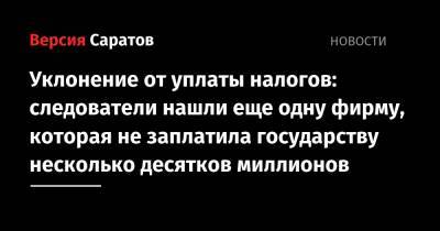 Уклонение от уплаты налогов: следователи нашли еще одну фирму, которая не заплатила государству несколько десятков миллионов - nversia.ru - Саратовская обл. - Саратов