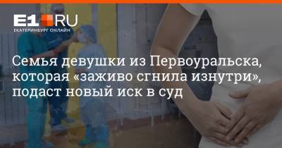 Артем Устюжанин - Семья девушки из Первоуральска, которая «заживо сгнила изнутри», подаст новый иск в суд - e1.ru - Екатеринбург - Первоуральск