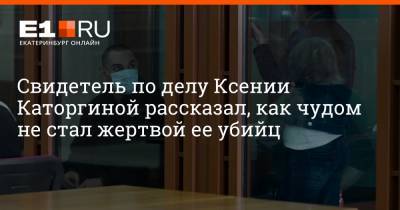 Ксения Каторгина - Артем Устюжанин - Свидетель по делу Ксении Каторгиной рассказал, как чудом не стал жертвой ее убийц - e1.ru - Екатеринбург
