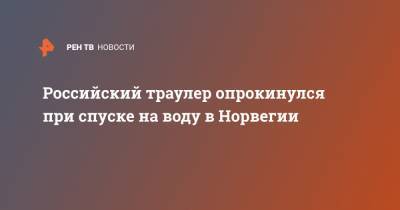 Российский траулер опрокинулся при спуске на воду в Норвегии - ren.tv - Норвегия