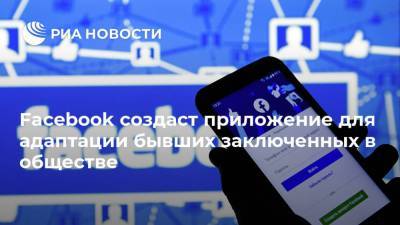 Марк Цукерберг - Facebook создаст приложение для адаптации бывших заключенных в обществе - ria.ru - Москва
