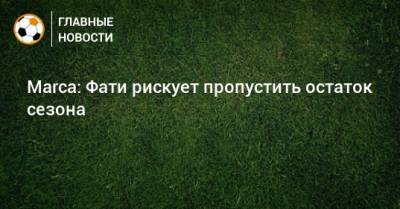 Анс Фати - Marca: Фати рискует пропустить остаток сезона - bombardir.ru