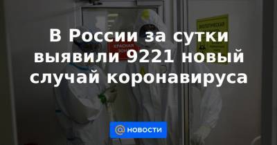 Джонс Хопкинс - В России за сутки выявили 9221 новый случай коронавируса - news.mail.ru - Москва - Санкт-Петербург - Бразилия