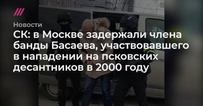 Шамиль Басаев - СК: в Москве задержали члена банды Басаева, участвовавшего в нападении на псковских десантников в 2000 году - tvrain.ru - Москва - Псков