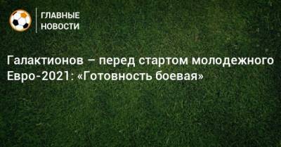 Александр Максименко - Матвей Сафонов - Михаил Галактионов - Галактионов – перед стартом молодежного Евро-2021: «Готовность боевая» - bombardir.ru - Исландия