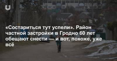 «Состариться тут успели». Район частной застройки в Гродно 60 лет обещают снести — и вот, похоже, уже всё - news.tut.by - Строительство