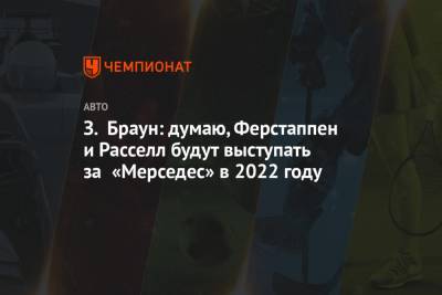 Максим Ферстаппен - Джордж Расселл - Зак Браун - З. Браун: думаю, Ферстаппен и Расселл будут выступать за «Мерседес» в 2022 году - championat.com