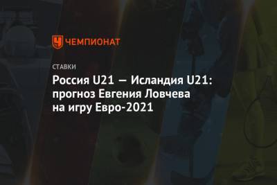 Евгений Ловчев - Михаил Галактионов - Россия U21 — Исландия U21: прогноз Евгения Ловчева на игру Евро-2021 - championat.com - Москва - Венгрия - Исландия