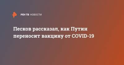 Владимир Путин - Дмитрий Песков - Песков рассказал, как Путин переносит вакцину от COVID-19 - ren.tv