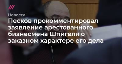 Борис Шпигель - Песков прокомментировал заявление арестованного бизнесмена Шпигеля о заказном характере его дела - tvrain.ru