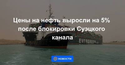 Цены на нефть выросли на 5% после блокировки Суэцкого канала - smartmoney.one