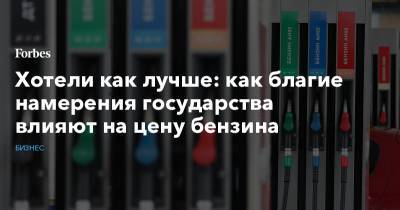 Хотели как лучше: как благие намерения государства влияют на цену бензина - forbes.ru