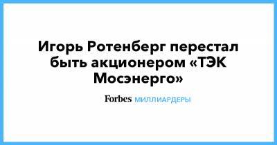 Борис Ротенберг - Аркадий Ротенберг - Игорь Ротенберг - Игорь Ротенберг перестал быть акционером «ТЭК Мосэнерго» - forbes.ru - Москва - Санкт-Петербург