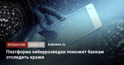 Платформа киберразведки поможет банкам отследить кражи - kubnews.ru