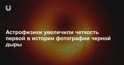 Астрофизики увеличили четкость первой в истории фотографии черной дыры - news.tut.by