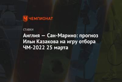 Илья Казаков - Англия — Сан-Марино: прогноз Ильи Казакова на игру отбора ЧМ-2022 25 марта - championat.com - Англия - Сан Марино - Сан Марино