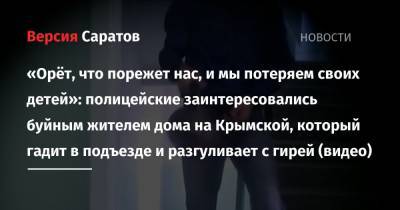 «Орёт, что порежет нас, и мы потеряем своих детей»: полицейские заинтересовались буйным жителем дома на Крымской, который гадит в подъезде и разгуливает с гирей (видео) - nversia.ru - Саратов