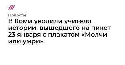 В Коми уволили учителя истории, вышедшего на пикет 23 января с плакатом «Молчи или умри» - tvrain.ru - респ. Коми