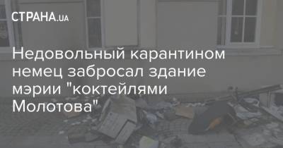 Недовольный карантином немец забросал здание мэрии "коктейлями Молотова" - strana.ua - Киев