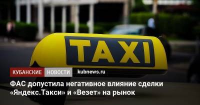 ФАС допустила негативное влияние сделки «Яндекс.Такси» и «Везет» на рынок - kubnews.ru - Россия - Краснодарский край