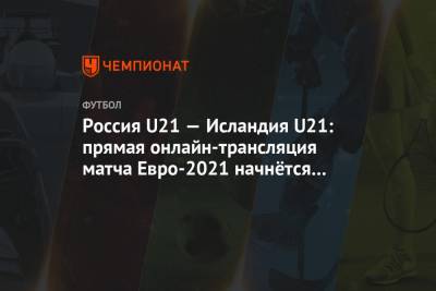 Михаил Галактионов - Россия U21 — Исландия U21: прямая онлайн-трансляция матча Евро-2021 начнётся в 20:00 - championat.com - Эстония - Венгрия - Болгария - Сербия - Дания - Латвия - Исландия