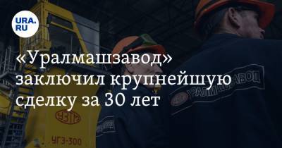 «Уралмашзавод» заключил крупнейшую сделку за 30 лет - ura.news