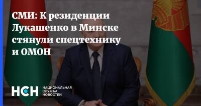 СМИ: К резиденции Лукашенко в Минске стянули спецтехнику и ОМОН - nsn.fm - Белоруссия - Минск