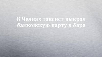 В Челнах таксист выкрал банковскую карту в баре - chelny-izvest.ru