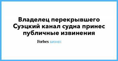 Владелец перекрывшего Суэцкий канал судна принес публичные извинения - forbes.ru