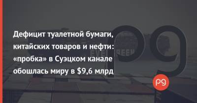 Дефицит туалетной бумаги, китайских товаров и нефти: «пробка» в Суэцком канале обошлась миру в $9,6 млрд - thepage.ua - Саудовская Аравия