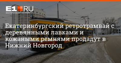 Артем Устюжанин - Екатеринбургский ретротрамвай с деревянными лавками и кожаными ремнями продадут в Нижний Новгород - e1.ru - Екатеринбург - Нижний Новгород
